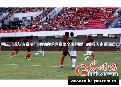 国际足球友谊赛冷门频现的经典赛果全面回顾与解析历史瞬间盘点 国际足球友谊赛冷门频现的经典赛果全面回顾与解析历史瞬间盘点